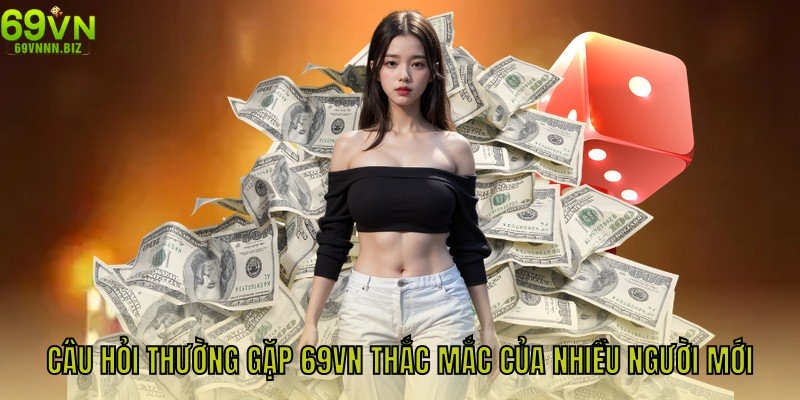 Câu hỏi thường gặp 69VN thắc mắc của nhiều người mới